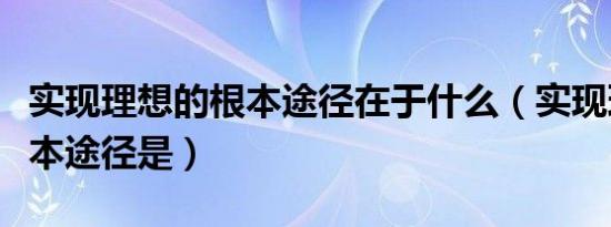 实现理想的根本途径在于什么（实现理想的根本途径是）