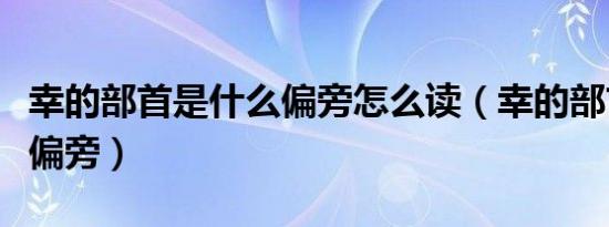 幸的部首是什么偏旁怎么读（幸的部首是什么偏旁）