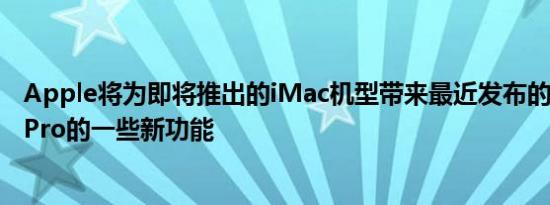 Apple将为即将推出的iMac机型带来最近发布的MacBookPro的一些新功能