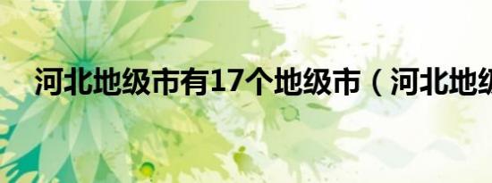 河北地级市有17个地级市（河北地级市）