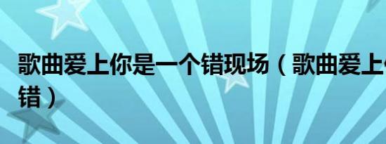 歌曲爱上你是一个错现场（歌曲爱上你是一个错）