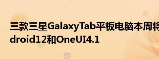 三款三星GalaxyTab平板电脑本周将搭载Android12和OneUI4.1