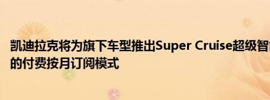 凯迪拉克将为旗下车型推出Super Cruise超级智能驾驶系统的付费按月订阅模式