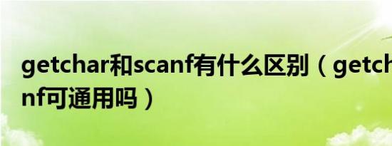 getchar和scanf有什么区别（getchar和scanf可通用吗）