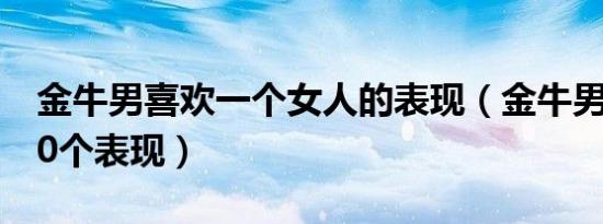 金牛男喜欢一个女人的表现（金牛男喜欢你10个表现）