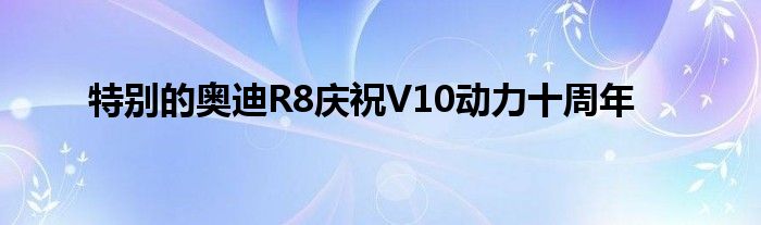 特别的奥迪R8庆祝V10动力十周年(图1)