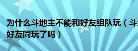 为什么斗地主不能和好友组队玩（斗地主不能好友同玩了吗）