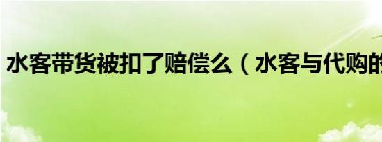 水客带货被扣了赔偿么（水客与代购的区别）