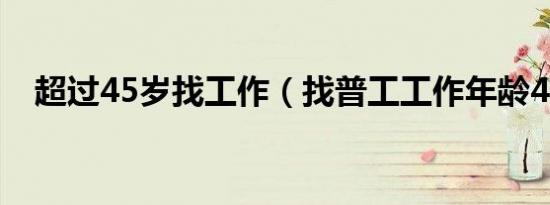 超过45岁找工作（找普工工作年龄45岁）