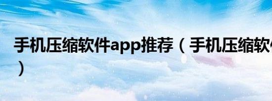 手机压缩软件app推荐（手机压缩软件哪个好）