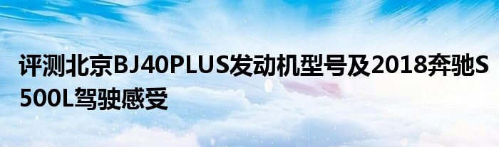 评测北京BJ40PLUS发动机型号及2018奔驰S500L驾驶感受(图1)