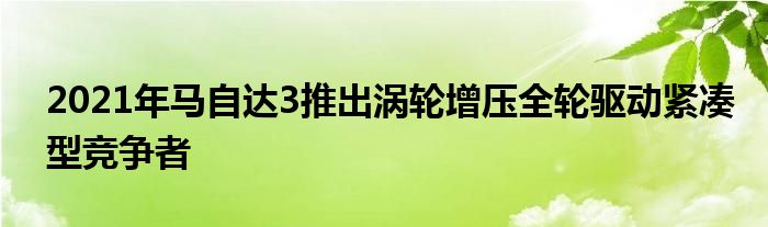 2021年马自达3推出涡轮增压全轮驱动紧凑型竞争者(图1)