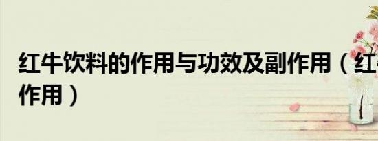 红牛饮料的作用与功效及副作用（红牛饮料的作用）