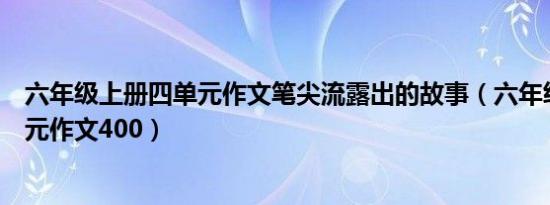 六年级上册四单元作文笔尖流露出的故事（六年级上册四单元作文400）