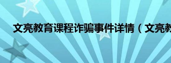 文亮教育课程诈骗事件详情（文亮教育）