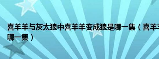 喜羊羊与灰太狼中喜羊羊变成狼是哪一集（喜羊羊变成狼是哪一集）