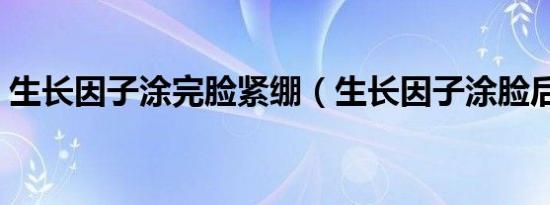 生长因子涂完脸紧绷（生长因子涂脸后疯长）