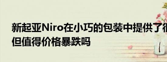 新起亚Niro在小巧的包装中提供了很多价值但值得价格暴跌吗