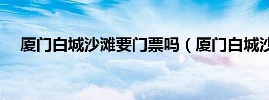 厦门白城沙滩要门票吗（厦门白城沙滩）