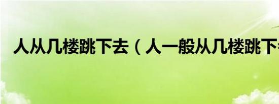 人从几楼跳下去（人一般从几楼跳下会死）