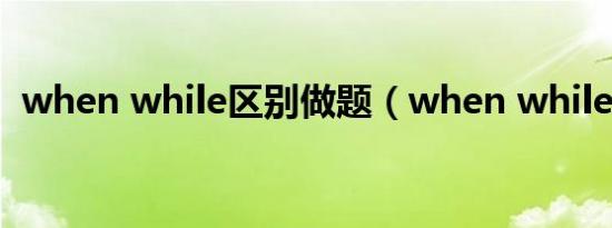 when while区别做题（when while区别）