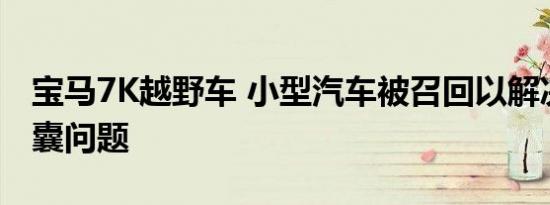 宝马7K越野车 小型汽车被召回以解决安全气囊问题