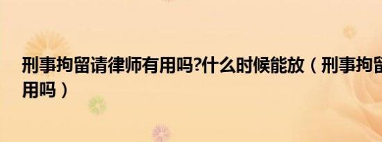 刑事拘留请律师有用吗?什么时候能放（刑事拘留请律师有用吗）