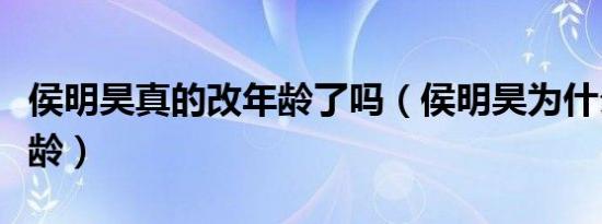 侯明昊真的改年龄了吗（侯明昊为什么要改年龄）