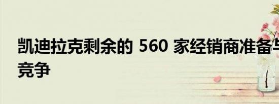 凯迪拉克剩余的 560 家经销商准备与特斯拉竞争