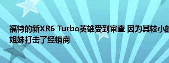 福特的新XR6 Turbo英雄受到审查 因为其较小的猎鹰兄弟姐妹打击了经销商