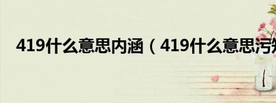 419什么意思内涵（419什么意思污知识）