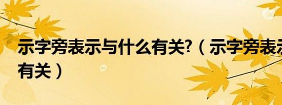 示字旁表示与什么有关?（示字旁表示与什么有关）