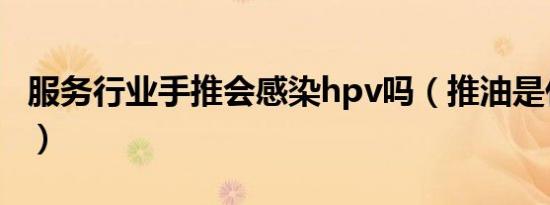 服务行业手推会感染hpv吗（推油是什么意思）