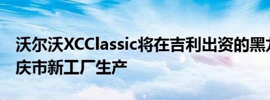 沃尔沃XCClassic将在吉利出资的黑龙江省大庆市新工厂生产