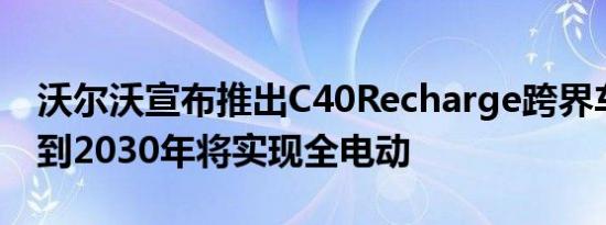 沃尔沃宣布推出C40Recharge跨界车并表示到2030年将实现全电动