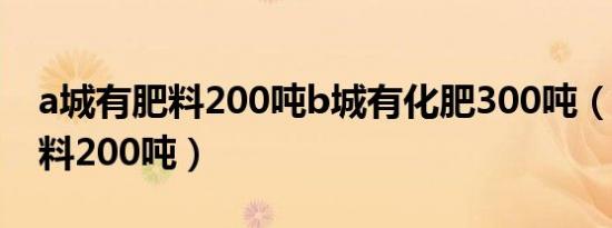 a城有肥料200吨b城有化肥300吨（a城有肥料200吨）