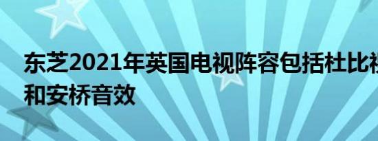 东芝2021年英国电视阵容包括杜比视界支持和安桥音效