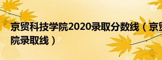 京贸科技学院2020录取分数线（京贸科技学院录取线）