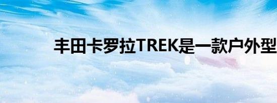 丰田卡罗拉TREK是一款户外型