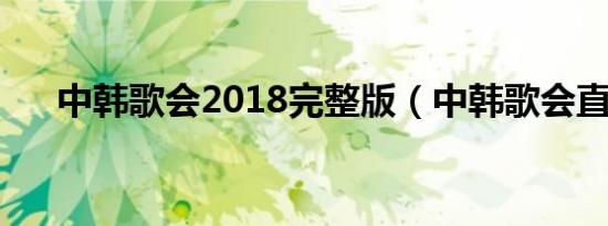 中韩歌会2018完整版（中韩歌会直播）