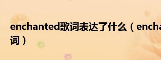 enchanted歌词表达了什么（enchanted歌词）