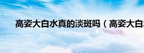 高姿大白水真的淡斑吗（高姿大白水）