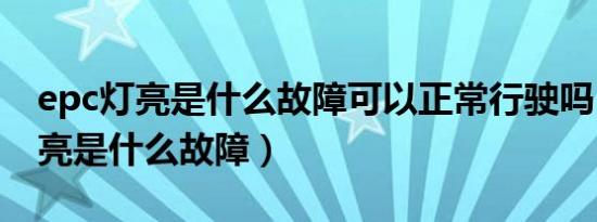 epc灯亮是什么故障可以正常行驶吗（eps灯亮是什么故障）