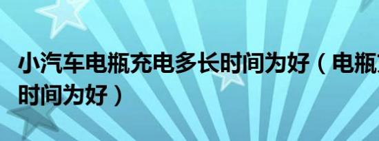 小汽车电瓶充电多长时间为好（电瓶充电多长时间为好）