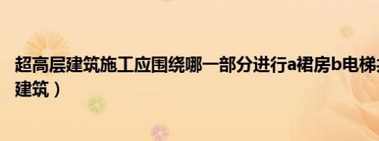 超高层建筑施工应围绕哪一部分进行a裙房b电梯井（超高层建筑）