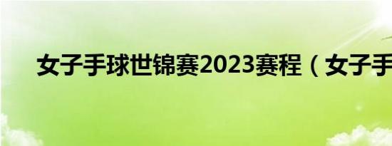 女子手球世锦赛2023赛程（女子手球）