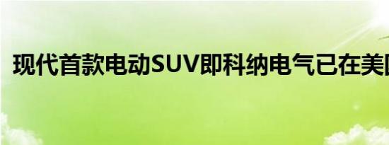 现代首款电动SUV即科纳电气已在美国上市