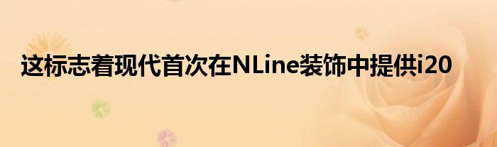 这标志着现代首次在NLine装饰中提供i20(图1)