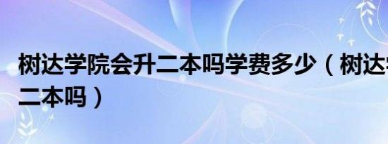 树达学院会升二本吗学费多少（树达学院会升二本吗）