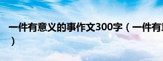 一件有意义的事作文300字（一件有意义的事）